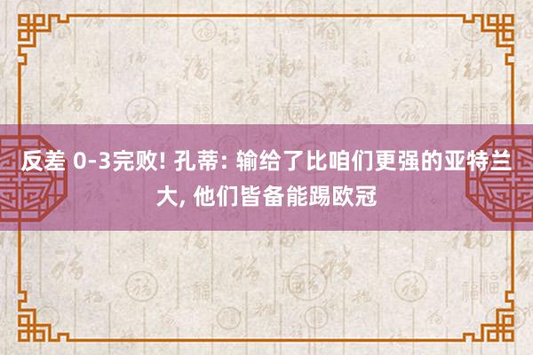 反差 0-3完败! 孔蒂: 输给了比咱们更强的亚特兰大， 他们皆备能踢欧冠