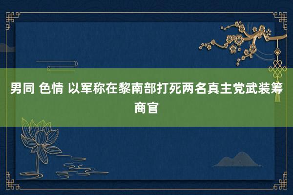 男同 色情 以军称在黎南部打死两名真主党武装筹商官