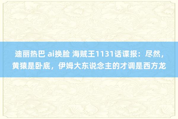 迪丽热巴 ai换脸 海贼王1131话谍报：尽然，黄猿是卧底，伊姆大东说念主的才调是西方龙