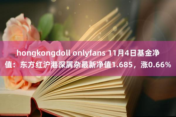 hongkongdoll onlyfans 11月4日基金净值：东方红沪港深羼杂最新净值1.685，涨0.66%