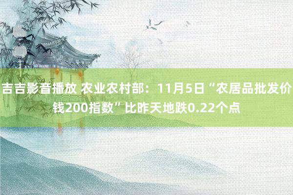 吉吉影音播放 农业农村部：11月5日“农居品批发价钱200指数”比昨天地跌0.22个点