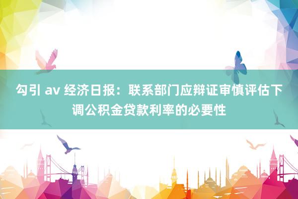 勾引 av 经济日报：联系部门应辩证审慎评估下调公积金贷款利率的必要性