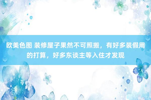 欧美色图 装修屋子果然不可照搬，有好多装假用的打算，好多东谈主等入住才发现