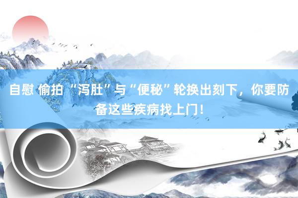 自慰 偷拍 “泻肚”与“便秘”轮换出刻下，你要防备这些疾病找上门！