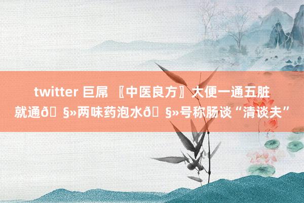 twitter 巨屌 〖中医良方〗大便一通五脏就通🧻两味药泡水🧻号称肠谈“清谈夫”