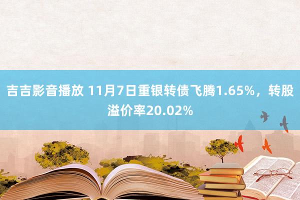 吉吉影音播放 11月7日重银转债飞腾1.65%，转股溢价率20.02%