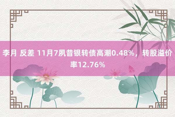 李月 反差 11月7夙昔银转债高潮0.48%，转股溢价率12.76%