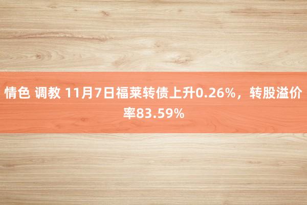 情色 调教 11月7日福莱转债上升0.26%，转股溢价率83.59%