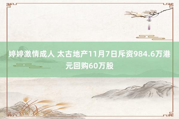 婷婷激情成人 太古地产11月7日斥资984.6万港元回购60万股