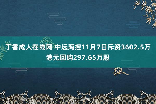 丁香成人在线网 中远海控11月7日斥资3602.5万港元回购297.65万股