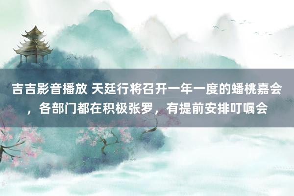 吉吉影音播放 天廷行将召开一年一度的蟠桃嘉会，各部门都在积极张罗，有提前安排叮嘱会