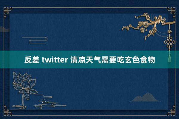 反差 twitter 清凉天气需要吃玄色食物