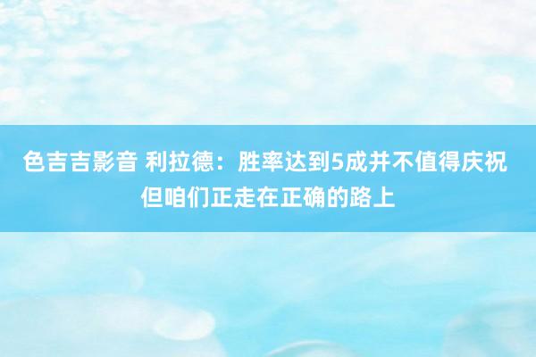 色吉吉影音 利拉德：胜率达到5成并不值得庆祝 但咱们正走在正确的路上