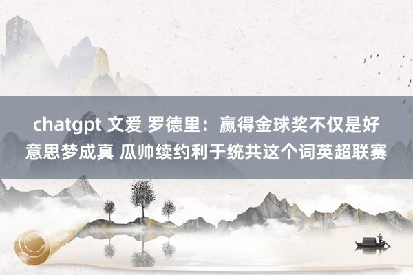 chatgpt 文爱 罗德里：赢得金球奖不仅是好意思梦成真 瓜帅续约利于统共这个词英超联赛