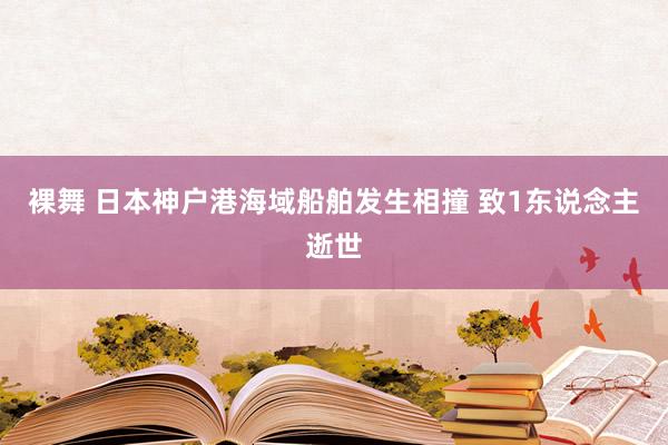 裸舞 日本神户港海域船舶发生相撞 致1东说念主逝世