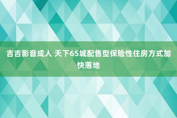 吉吉影音成人 天下65城配售型保险性住房方式加快落地