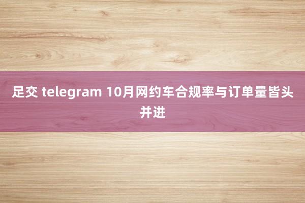 足交 telegram 10月网约车合规率与订单量皆头并进