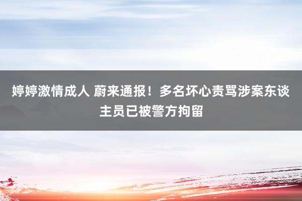 婷婷激情成人 蔚来通报！多名坏心责骂涉案东谈主员已被警方拘留