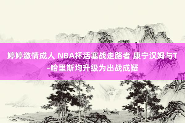 婷婷激情成人 NBA杯活塞战走路者 康宁汉姆与T-哈里斯均升级为出战成疑