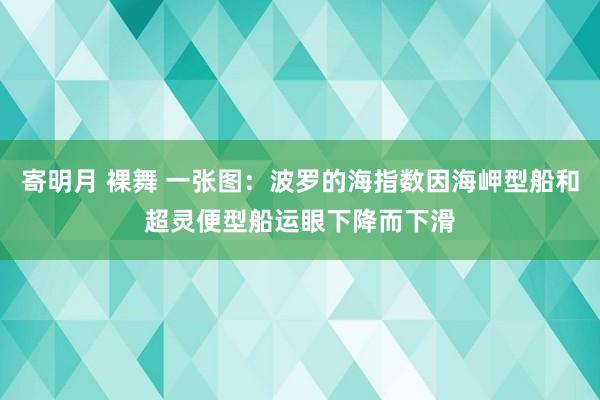 寄明月 裸舞 一张图：波罗的海指数因海岬型船和超灵便型船运眼下降而下滑