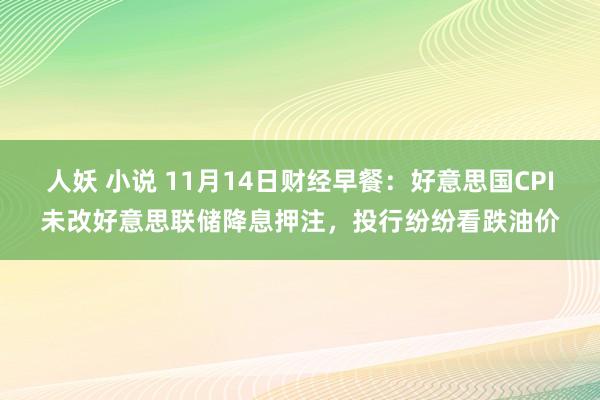 人妖 小说 11月14日财经早餐：好意思国CPI未改好意思联储降息押注，投行纷纷看跌油价