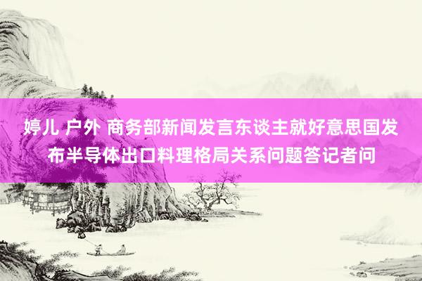 婷儿 户外 商务部新闻发言东谈主就好意思国发布半导体出口料理格局关系问题答记者问