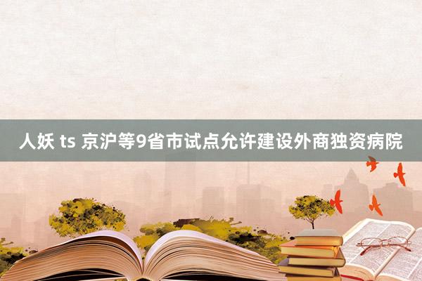 人妖 ts 京沪等9省市试点允许建设外商独资病院