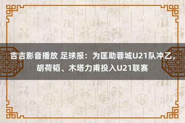 吉吉影音播放 足球报：为匡助蓉城U21队冲乙，胡荷韬、木塔力甫投入U21联赛