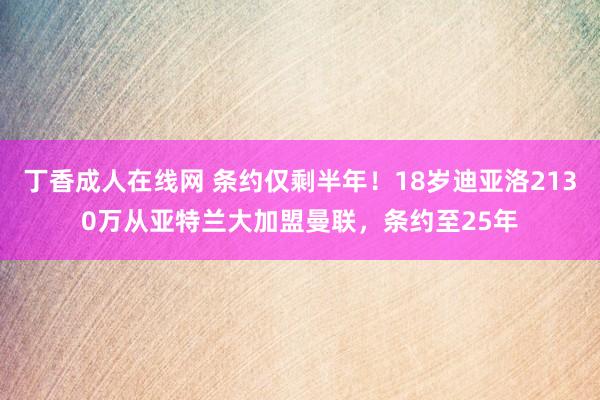 丁香成人在线网 条约仅剩半年！18岁迪亚洛2130万从亚特兰大加盟曼联，条约至25年