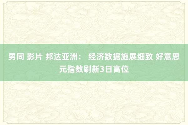 男同 影片 邦达亚洲： 经济数据施展细致 好意思元指数刷新3日高位