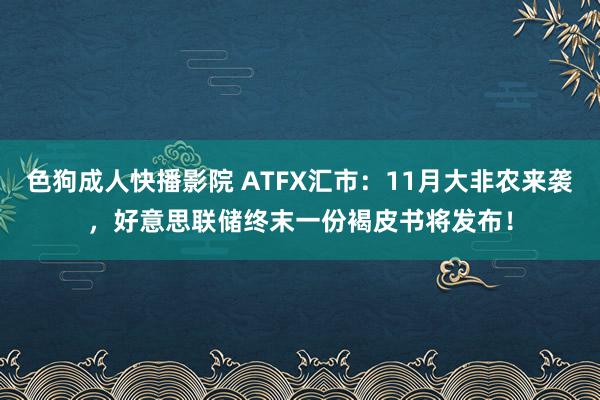 色狗成人快播影院 ATFX汇市：11月大非农来袭，好意思联储终末一份褐皮书将发布！