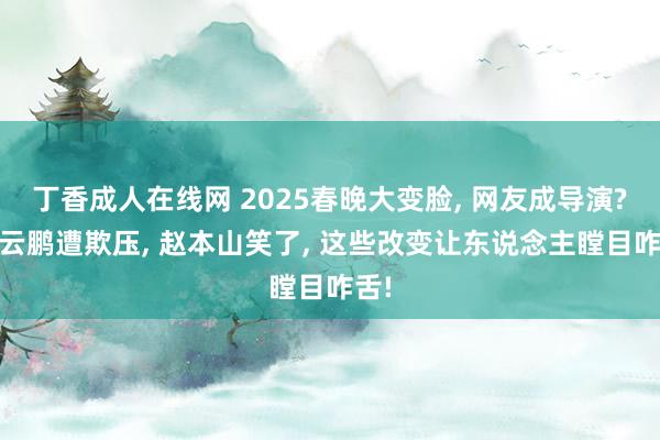 丁香成人在线网 2025春晚大变脸， 网友成导演? 岳云鹏遭欺压， 赵本山笑了， 这些改变让东说念主瞠目咋舌!