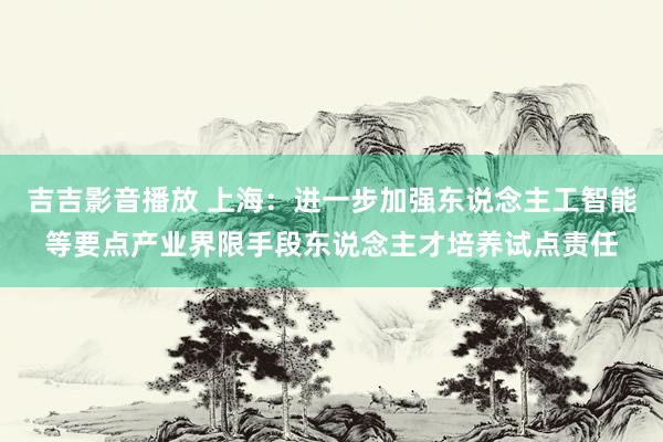 吉吉影音播放 上海：进一步加强东说念主工智能等要点产业界限手段东说念主才培养试点责任