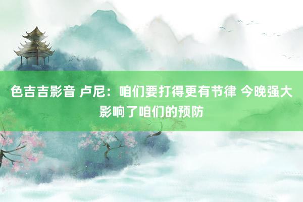 色吉吉影音 卢尼：咱们要打得更有节律 今晚强大影响了咱们的预防