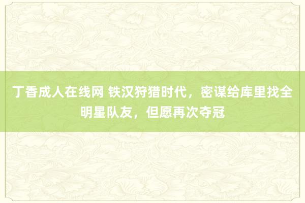 丁香成人在线网 铁汉狩猎时代，密谋给库里找全明星队友，但愿再次夺冠