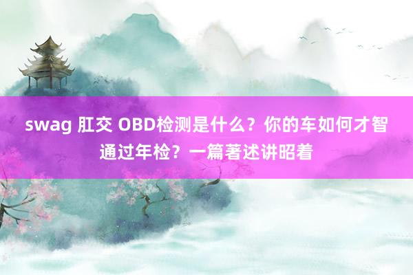 swag 肛交 OBD检测是什么？你的车如何才智通过年检？一篇著述讲昭着