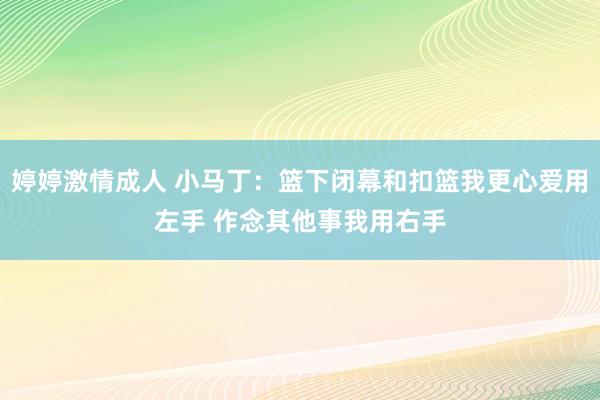 婷婷激情成人 小马丁：篮下闭幕和扣篮我更心爱用左手 作念其他事我用右手