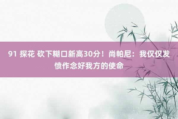 91 探花 砍下糊口新高30分！尚帕尼：我仅仅发愤作念好我方的使命