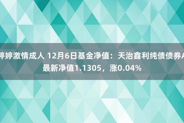 婷婷激情成人 12月6日基金净值：天治鑫利纯债债券A最新净值1.1305，涨0.04%