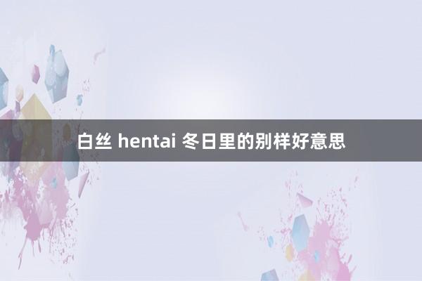 白丝 hentai 冬日里的别样好意思