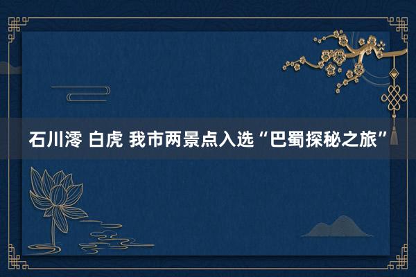 石川澪 白虎 我市两景点入选“巴蜀探秘之旅”