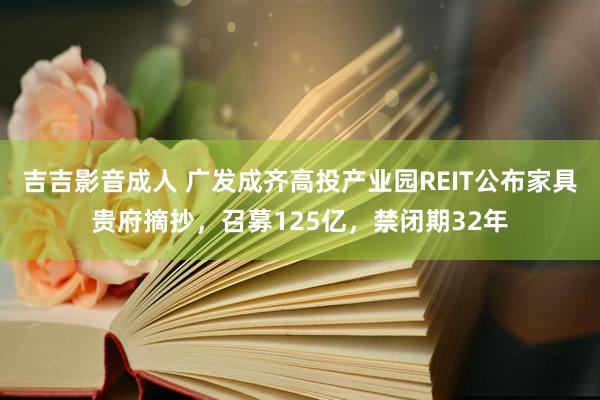 吉吉影音成人 广发成齐高投产业园REIT公布家具贵府摘抄，召募125亿，禁闭期32年