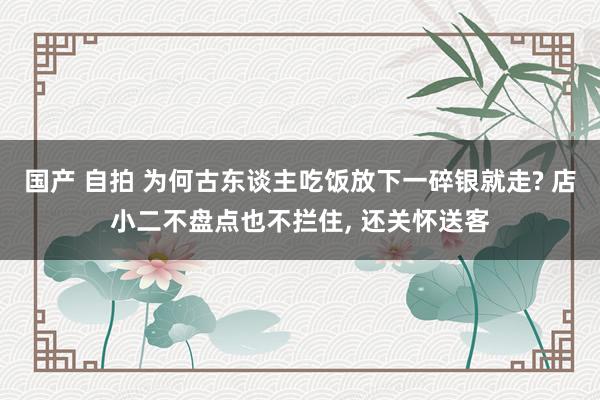 国产 自拍 为何古东谈主吃饭放下一碎银就走? 店小二不盘点也不拦住， 还关怀送客