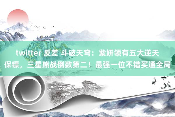 twitter 反差 斗破天穹：紫妍领有五大逆天保镖，三星熊战倒数第二！最强一位不错买通全局