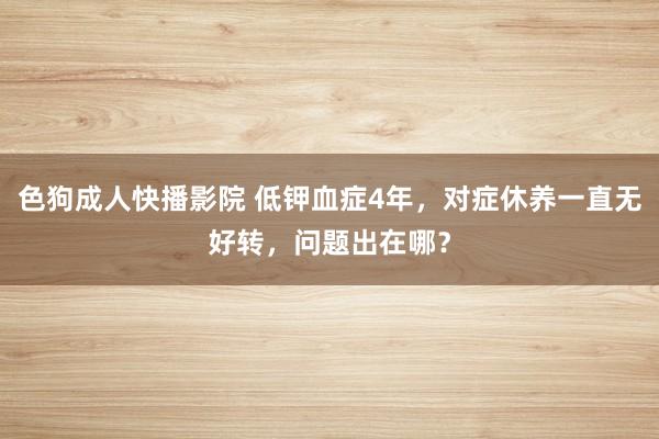 色狗成人快播影院 低钾血症4年，对症休养一直无好转，问题出在哪？