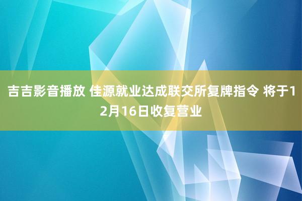 吉吉影音播放 佳源就业达成联交所复牌指令 将于12月16日收复营业