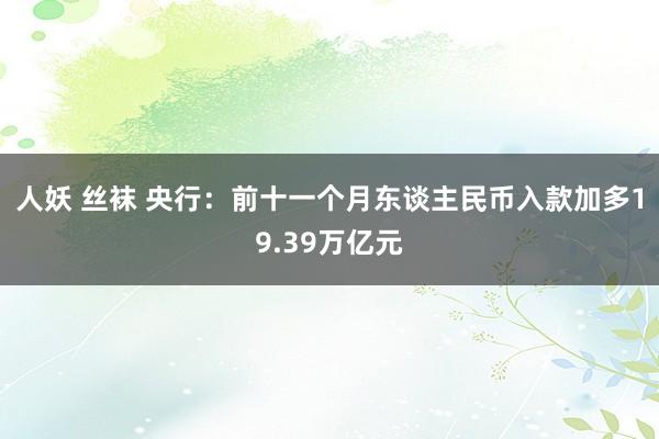 人妖 丝袜 央行：前十一个月东谈主民币入款加多19.39万亿元