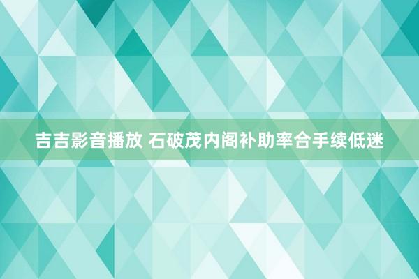 吉吉影音播放 石破茂内阁补助率合手续低迷