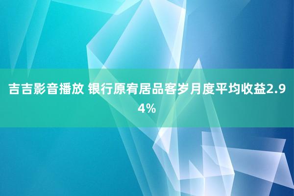 吉吉影音播放 银行原宥居品客岁月度平均收益2.94%