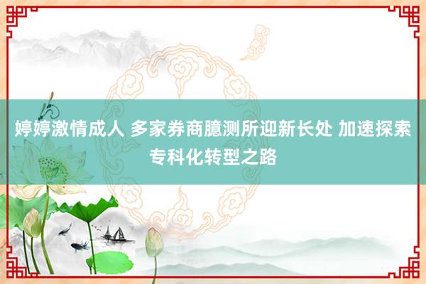 婷婷激情成人 多家券商臆测所迎新长处 加速探索专科化转型之路